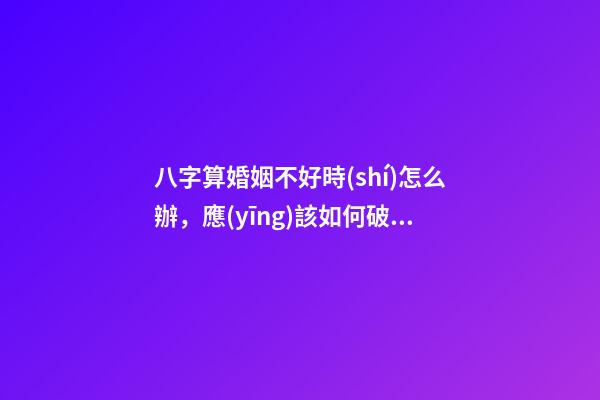 八字算婚姻不好時(shí)怎么辦，應(yīng)該如何破解？