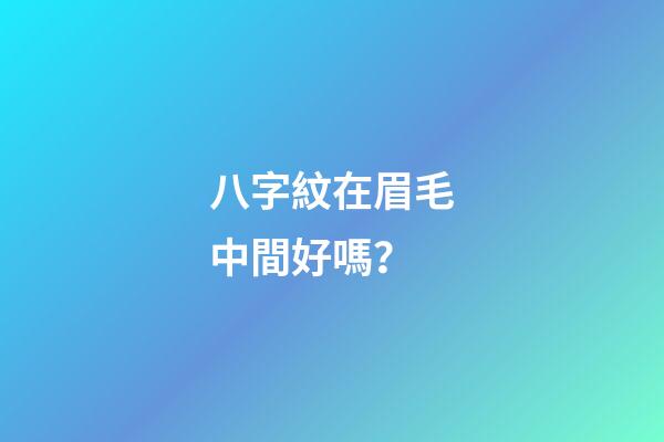 八字紋在眉毛中間好嗎？