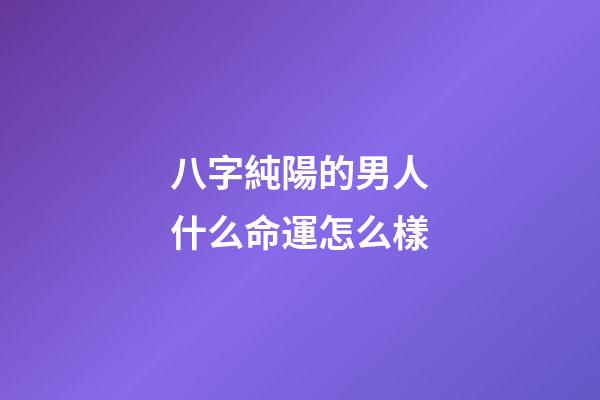 八字純陽的男人什么命運怎么樣