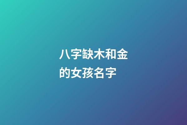 八字缺木和金的女孩名字(五行缺金和木的女孩取什么名字)-第1張-女孩起名-玄機派