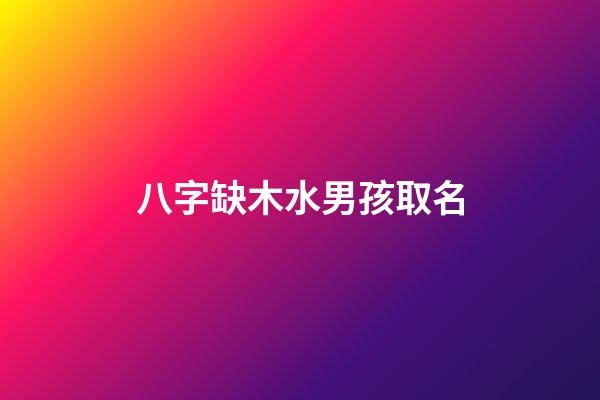 八字缺木水男孩取名(命里缺木水的男孩名字)-第1張-男孩起名-玄機派