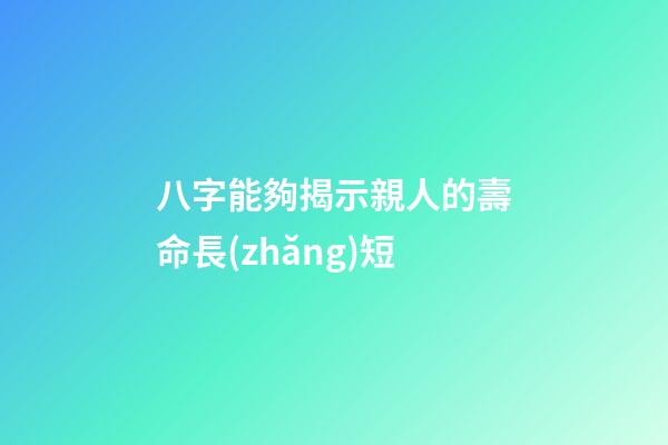 八字能夠揭示親人的壽命長(zhǎng)短