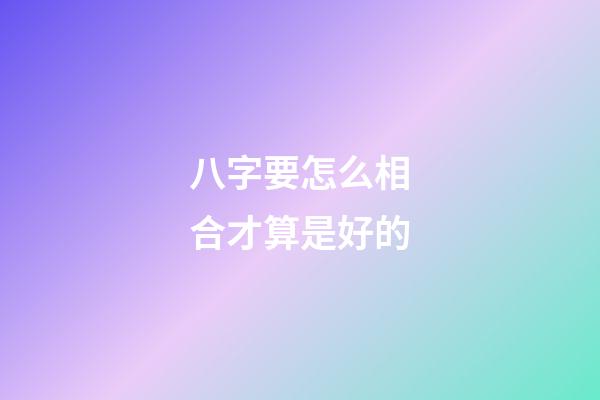 八字要怎么相合才算是好的?