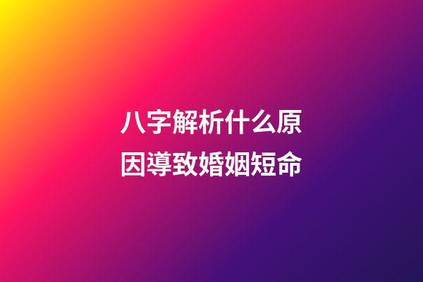 八字解析什么原因導致婚姻短命