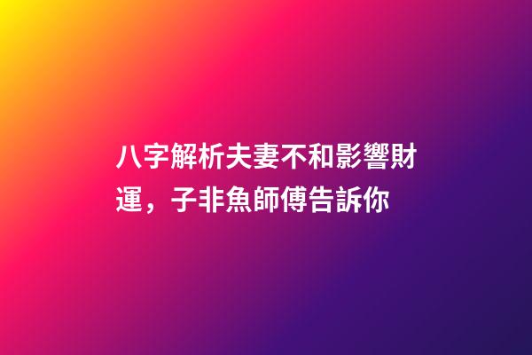 八字解析夫妻不和影響財運，子非魚師傅告訴你