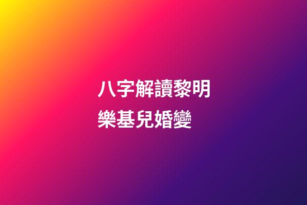 八字解讀黎明樂基兒婚變