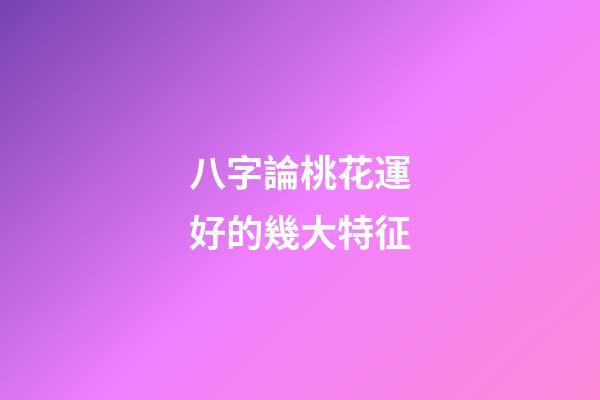 八字論桃花運好的幾大特征