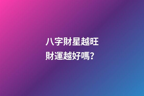 八字財星越旺財運越好嗎？