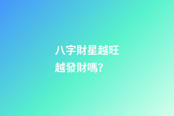 八字財星越旺越發財嗎？