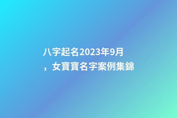 八字起名2023年9月，女寶寶名字案例集錦