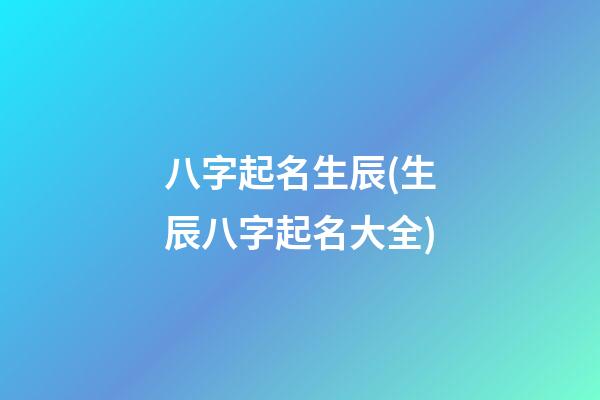 八字起名生辰(生辰八字起名大全)