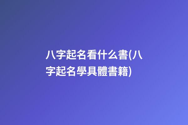 八字起名看什么書(八字起名學具體書籍)