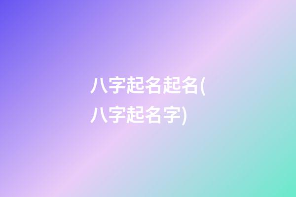 八字起名起名(八字起名字)