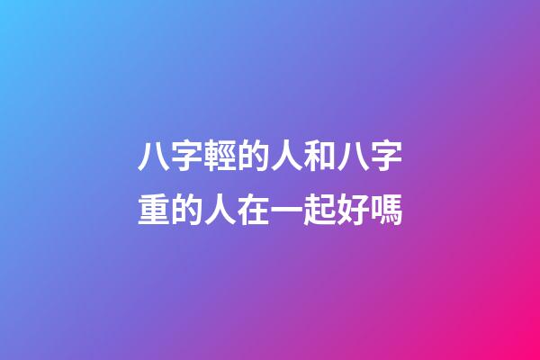 八字輕的人和八字重的人在一起好嗎