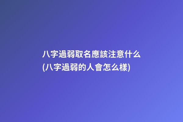 八字過弱取名應該注意什么(八字過弱的人會怎么樣)