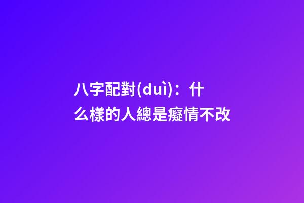 八字配對(duì)：什么樣的人總是癡情不改
