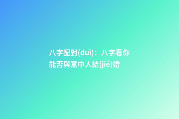 八字配對(duì)：八字看你能否與意中人結(jié)婚