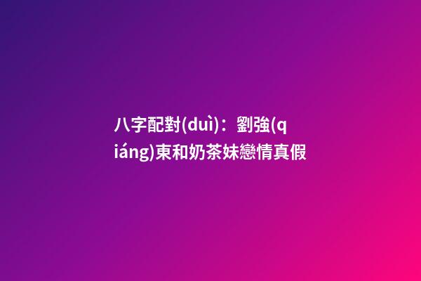 八字配對(duì)：劉強(qiáng)東和奶茶妹戀情真假
