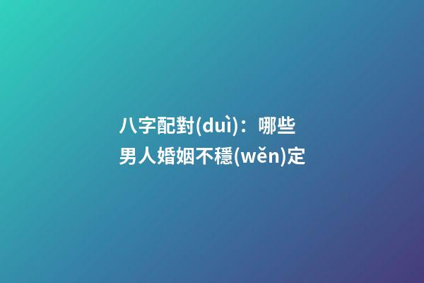 八字配對(duì)：哪些男人婚姻不穩(wěn)定
