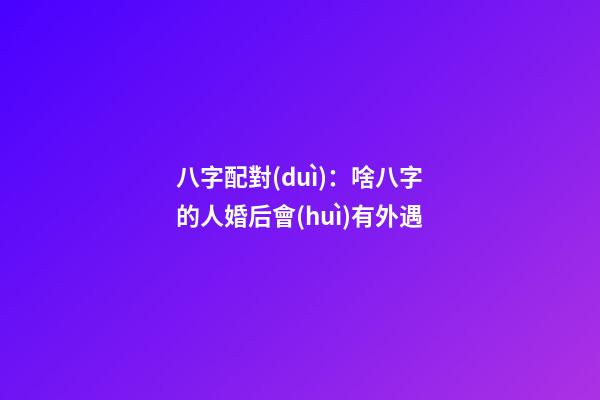 八字配對(duì)：啥八字的人婚后會(huì)有外遇