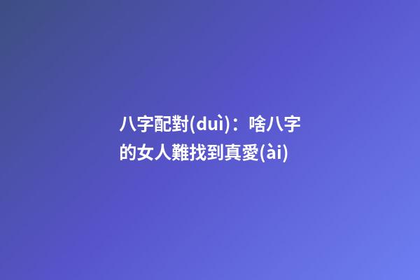 八字配對(duì)：啥八字的女人難找到真愛(ài)