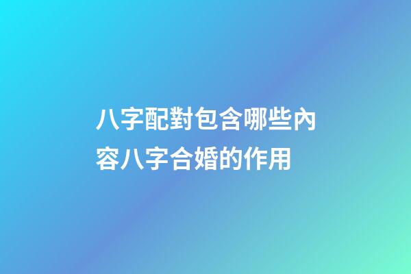 八字配對包含哪些內容?八字合婚的作用?