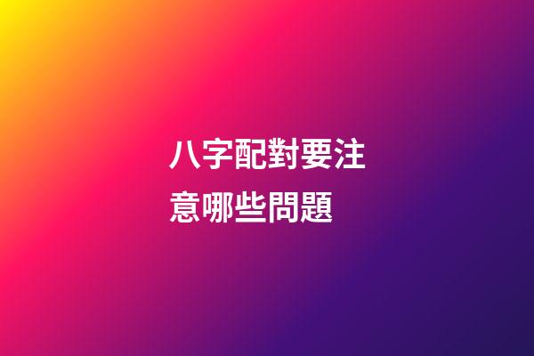 八字配對要注意哪些問題