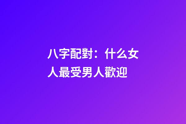 八字配對：什么女人最受男人歡迎