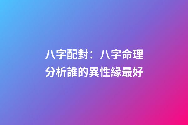 八字配對：八字命理分析誰的異性緣最好