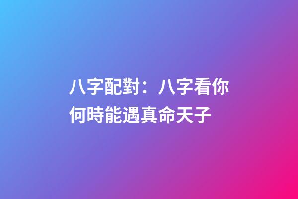 八字配對：八字看你何時能遇真命天子