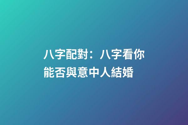 八字配對：八字看你能否與意中人結婚