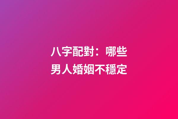 八字配對：哪些男人婚姻不穩定