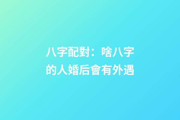 八字配對：啥八字的人婚后會有外遇