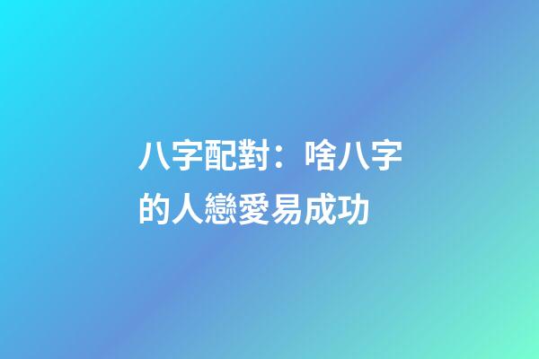 八字配對：啥八字的人戀愛易成功