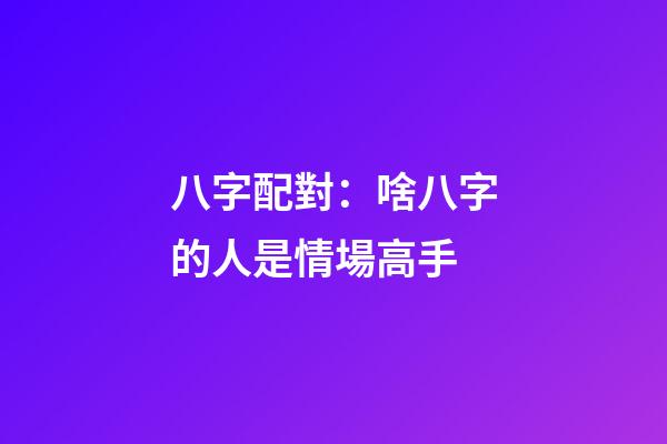 八字配對：啥八字的人是情場高手