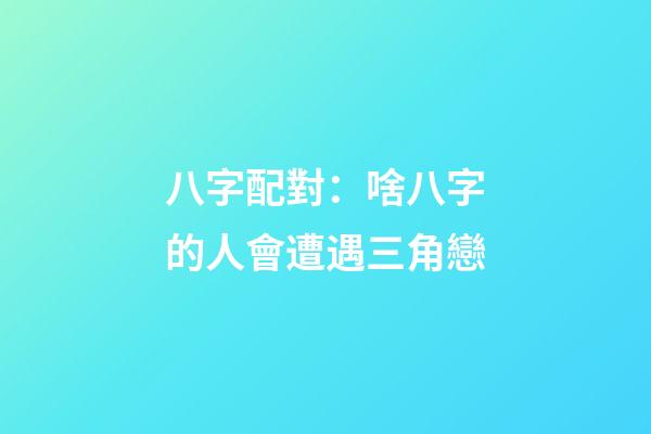 八字配對：啥八字的人會遭遇三角戀
