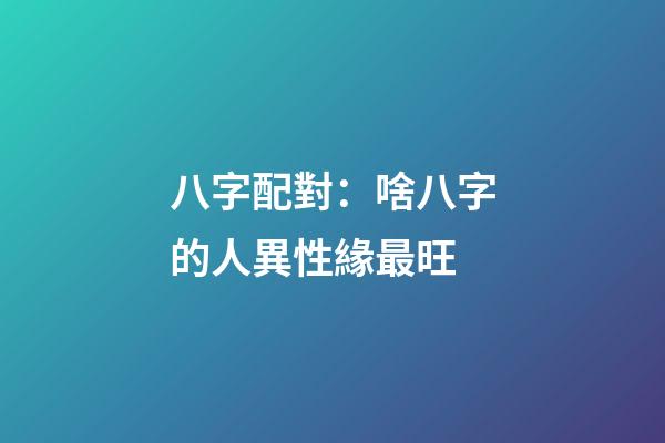 八字配對：啥八字的人異性緣最旺