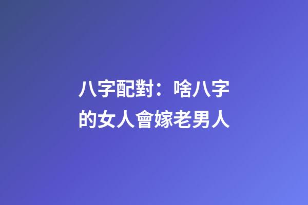 八字配對：啥八字的女人會嫁老男人
