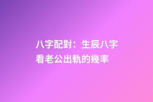 八字配對：生辰八字看老公出軌的幾率
