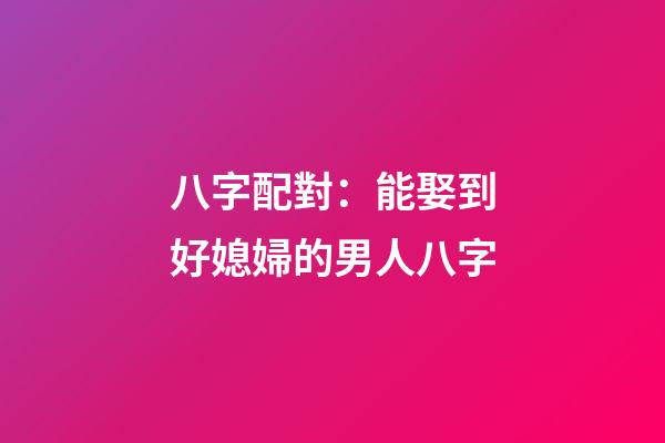 八字配對：能娶到好媳婦的男人八字