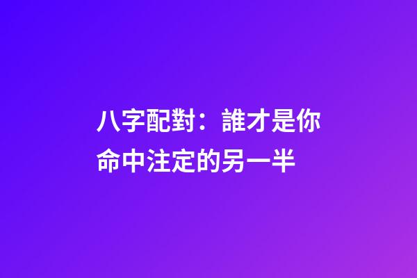 八字配對：誰才是你命中注定的另一半