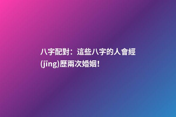八字配對：這些八字的人會經(jīng)歷兩次婚姻！