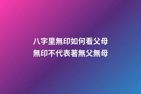 八字里無印如何看父母?無印不代表著無父無母