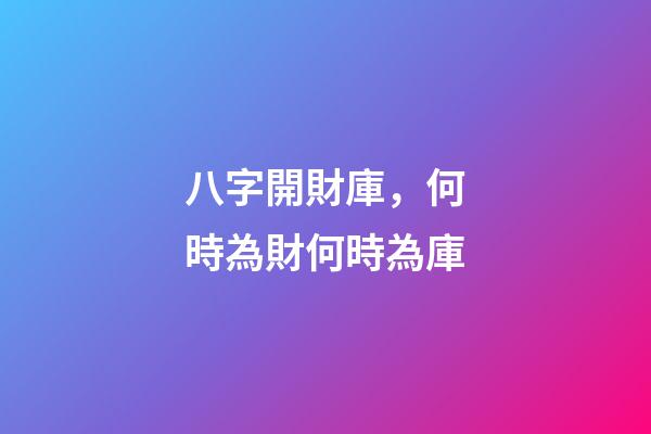 八字開財庫，何時為財何時為庫