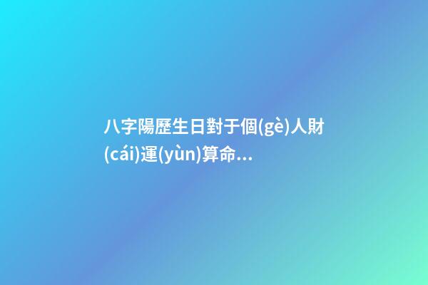 八字陽歷生日對于個(gè)人財(cái)運(yùn)算命關(guān)系