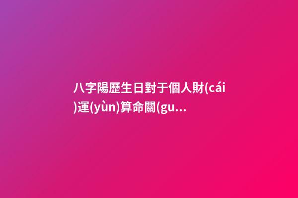 八字陽歷生日對于個人財(cái)運(yùn)算命關(guān)系