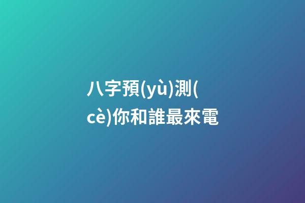 八字預(yù)測(cè)你和誰最來電