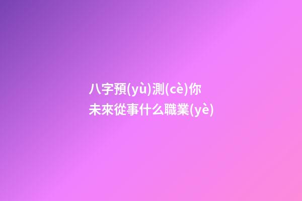 八字預(yù)測(cè)你未來從事什么職業(yè)