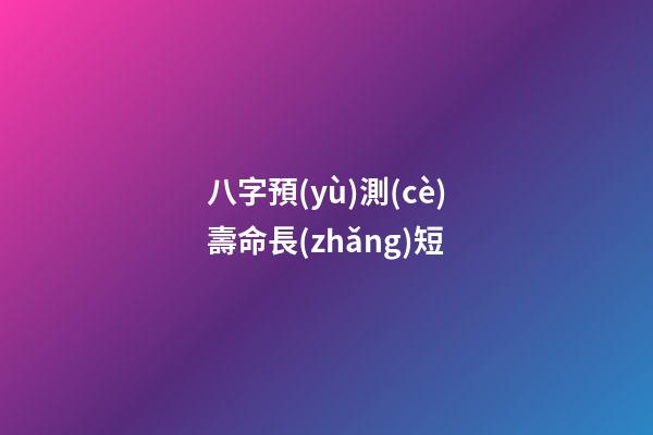 八字預(yù)測(cè)壽命長(zhǎng)短