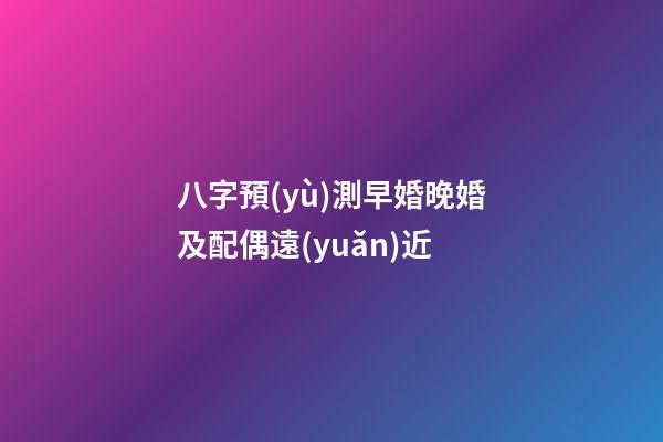 八字預(yù)測早婚晚婚及配偶遠(yuǎn)近